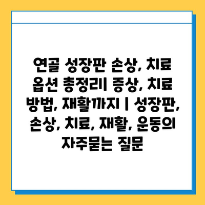 연골 성장판 손상, 치료 옵션 총정리| 증상, 치료 방법, 재활까지 | 성장판, 손상, 치료, 재활, 운동