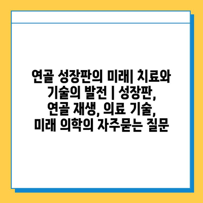 연골 성장판의 미래| 치료와 기술의 발전 | 성장판, 연골 재생, 의료 기술, 미래 의학