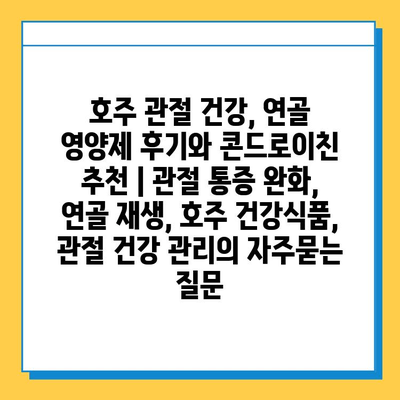 호주 관절 건강, 연골 영양제 후기와 콘드로이친 추천 | 관절 통증 완화, 연골 재생, 호주 건강식품, 관절 건강 관리