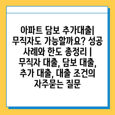 아파트 담보 추가대출| 무직자도 가능할까요? 성공 사례와 한도 총정리 | 무직자 대출, 담보 대출, 추가 대출, 대출 조건