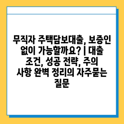 무직자 주택담보대출, 보증인 없이 가능할까요? | 대출 조건, 성공 전략, 주의 사항 완벽 정리