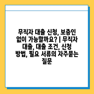 무직자 대출 신청, 보증인 없이 가능할까요? | 무직자 대출, 대출 조건, 신청 방법, 필요 서류