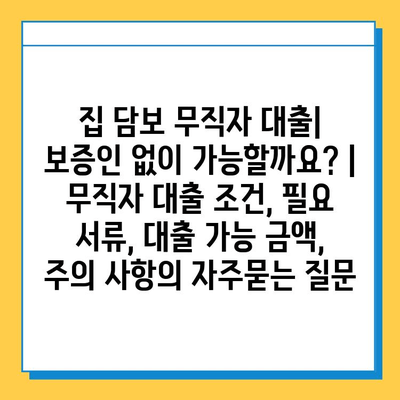 집 담보 무직자 대출| 보증인 없이 가능할까요? | 무직자 대출 조건, 필요 서류, 대출 가능 금액, 주의 사항