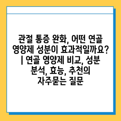 관절 통증 완화, 어떤 연골 영양제 성분이 효과적일까요? | 연골 영양제 비교, 성분 분석, 효능, 추천