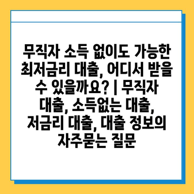 무직자 소득 없이도 가능한 최저금리 대출, 어디서 받을 수 있을까요? | 무직자 대출, 소득없는 대출, 저금리 대출, 대출 정보