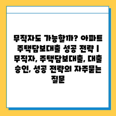 무직자도 가능할까? 아파트 주택담보대출 성공 전략 | 무직자, 주택담보대출, 대출 승인, 성공 전략