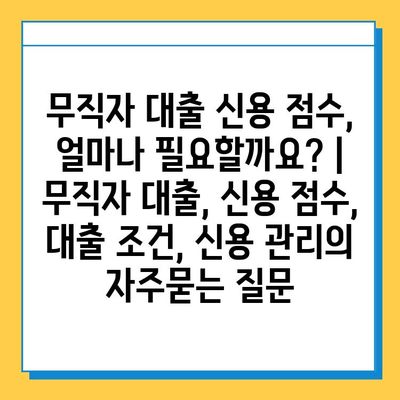 무직자 대출 신용 점수, 얼마나 필요할까요? | 무직자 대출, 신용 점수, 대출 조건, 신용 관리