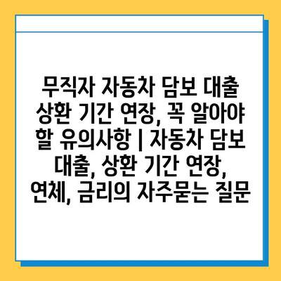 무직자 자동차 담보 대출 상환 기간 연장, 꼭 알아야 할 유의사항 | 자동차 담보 대출, 상환 기간 연장, 연체, 금리