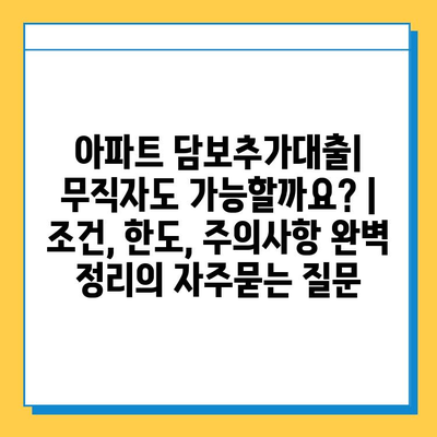 아파트 담보추가대출| 무직자도 가능할까요? | 조건, 한도, 주의사항 완벽 정리