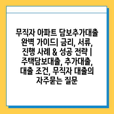 무직자 아파트 담보추가대출 완벽 가이드| 금리, 서류, 진행 사례 & 성공 전략 | 주택담보대출, 추가대출, 대출 조건, 무직자 대출