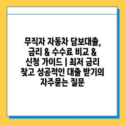 무직자 자동차 담보대출, 금리 & 수수료 비교 & 신청 가이드 | 최저 금리 찾고 성공적인 대출 받기