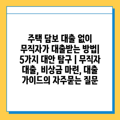 주택 담보 대출 없이 무직자가 대출받는 방법| 5가지 대안 탐구 | 무직자 대출, 비상금 마련, 대출 가이드