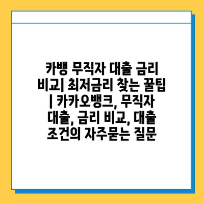 카뱅 무직자 대출 금리 비교| 최저금리 찾는 꿀팁 | 카카오뱅크, 무직자 대출, 금리 비교, 대출 조건