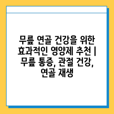 무릎 연골 건강을 위한 효과적인 영양제 추천 | 무릎 통증, 관절 건강, 연골 재생