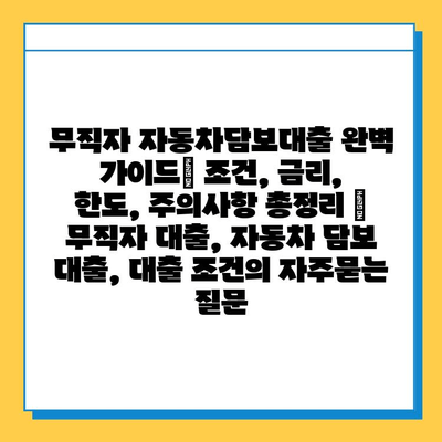 무직자 자동차담보대출 완벽 가이드| 조건, 금리, 한도, 주의사항 총정리 | 무직자 대출, 자동차 담보 대출, 대출 조건