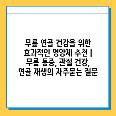 무릎 연골 건강을 위한 효과적인 영양제 추천 | 무릎 통증, 관절 건강, 연골 재생