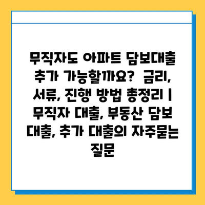 무직자도 아파트 담보대출 추가 가능할까요?  금리, 서류, 진행 방법 총정리 | 무직자 대출, 부동산 담보 대출, 추가 대출