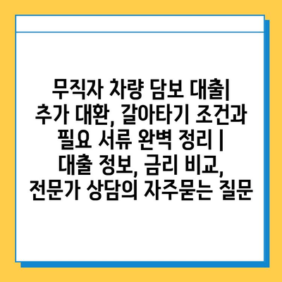 무직자 차량 담보 대출| 추가 대환, 갈아타기 조건과 필요 서류 완벽 정리 | 대출 정보, 금리 비교, 전문가 상담