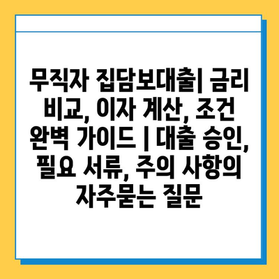 무직자 집담보대출| 금리 비교, 이자 계산, 조건 완벽 가이드 | 대출 승인, 필요 서류, 주의 사항