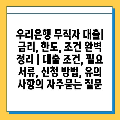 우리은행 무직자 대출| 금리, 한도, 조건 완벽 정리 | 대출 조건, 필요 서류, 신청 방법, 유의 사항