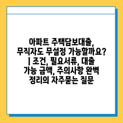 아파트 주택담보대출, 무직자도 무설정 가능할까요? | 조건, 필요서류, 대출 가능 금액, 주의사항 완벽 정리