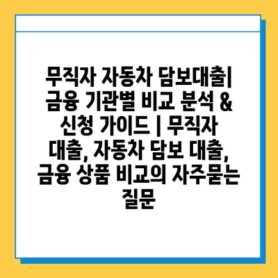 무직자 자동차 담보대출| 금융 기관별 비교 분석 & 신청 가이드 | 무직자 대출, 자동차 담보 대출, 금융 상품 비교