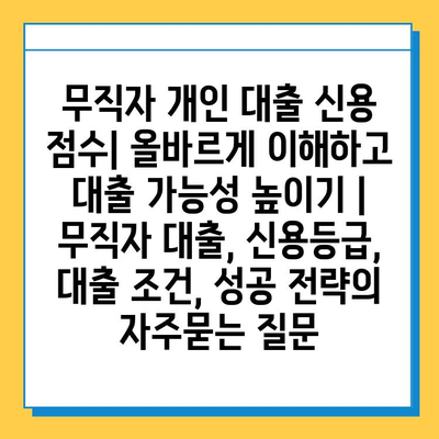 무직자 개인 대출 신용 점수| 올바르게 이해하고 대출 가능성 높이기 | 무직자 대출, 신용등급, 대출 조건, 성공 전략