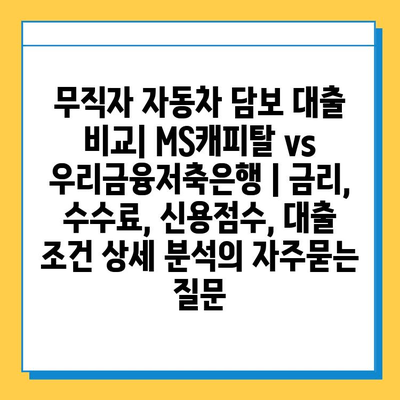 무직자 자동차 담보 대출 비교| MS캐피탈 vs 우리금융저축은행 | 금리, 수수료, 신용점수, 대출 조건 상세 분석