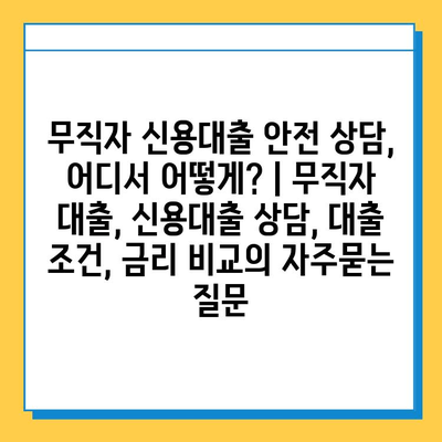 무직자 신용대출 안전 상담, 어디서 어떻게? | 무직자 대출, 신용대출 상담, 대출 조건, 금리 비교