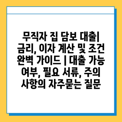 무직자 집 담보 대출| 금리, 이자 계산 및 조건 완벽 가이드 | 대출 가능 여부, 필요 서류, 주의 사항