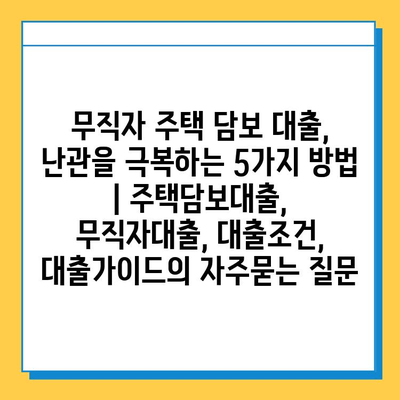 무직자 주택 담보 대출, 난관을 극복하는 5가지 방법 | 주택담보대출, 무직자대출, 대출조건, 대출가이드