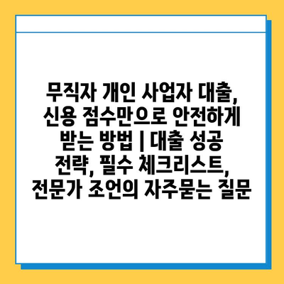 무직자 개인 사업자 대출, 신용 점수만으로 안전하게 받는 방법 | 대출 성공 전략, 필수 체크리스트, 전문가 조언