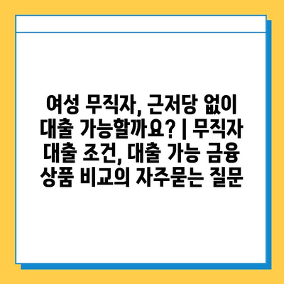 여성 무직자, 근저당 없이 대출 가능할까요? | 무직자 대출 조건, 대출 가능 금융 상품 비교