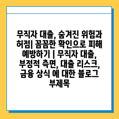 무직자 대출, 숨겨진 위험과 허점| 꼼꼼한 확인으로 피해 예방하기 | 무직자 대출, 부정적 측면, 대출 리스크, 금융 상식