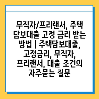 무직자/프리랜서, 주택 담보대출 고정 금리 받는 방법 | 주택담보대출, 고정금리, 무직자, 프리랜서, 대출 조건