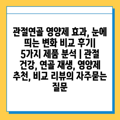 관절연골 영양제 효과, 눈에 띄는 변화 비교 후기| 5가지 제품 분석 | 관절 건강, 연골 재생, 영양제 추천, 비교 리뷰