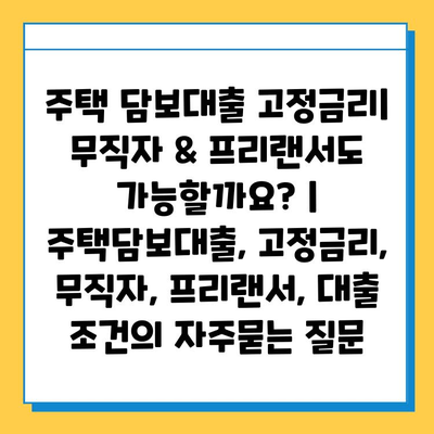 주택 담보대출 고정금리| 무직자 & 프리랜서도 가능할까요? | 주택담보대출, 고정금리, 무직자, 프리랜서, 대출 조건