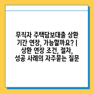 무직자 주택담보대출 상환 기간 연장, 가능할까요? | 상환 연장 조건, 절차, 성공 사례