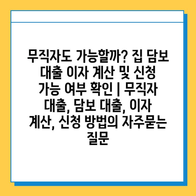 무직자도 가능할까? 집 담보 대출 이자 계산 및 신청 가능 여부 확인 | 무직자 대출, 담보 대출, 이자 계산, 신청 방법