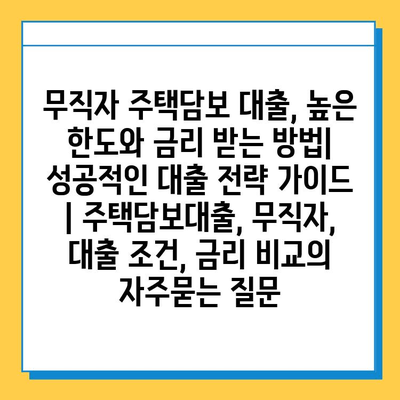 무직자 주택담보 대출, 높은 한도와 금리 받는 방법| 성공적인 대출 전략 가이드 | 주택담보대출, 무직자, 대출 조건, 금리 비교