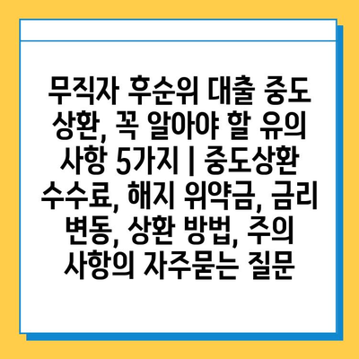 무직자 후순위 대출 중도 상환, 꼭 알아야 할 유의 사항 5가지 | 중도상환 수수료, 해지 위약금, 금리 변동, 상환 방법, 주의 사항