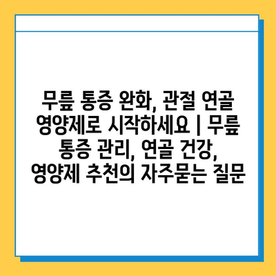 무릎 통증 완화, 관절 연골 영양제로 시작하세요 | 무릎 통증 관리, 연골 건강, 영양제 추천