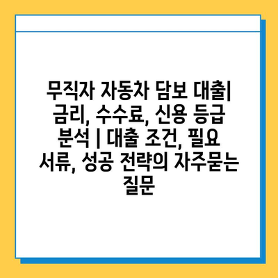 무직자 자동차 담보 대출| 금리, 수수료, 신용 등급 분석 | 대출 조건, 필요 서류, 성공 전략