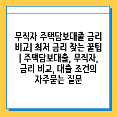 무직자 주택담보대출 금리 비교| 최저 금리 찾는 꿀팁 | 주택담보대출, 무직자, 금리 비교, 대출 조건