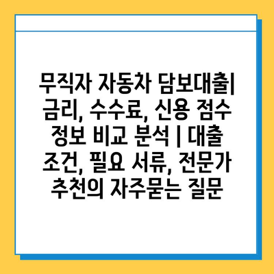 무직자 자동차 담보대출| 금리, 수수료, 신용 점수 정보 비교 분석 | 대출 조건, 필요 서류, 전문가 추천