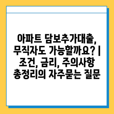 아파트 담보추가대출, 무직자도 가능할까요? | 조건, 금리, 주의사항 총정리