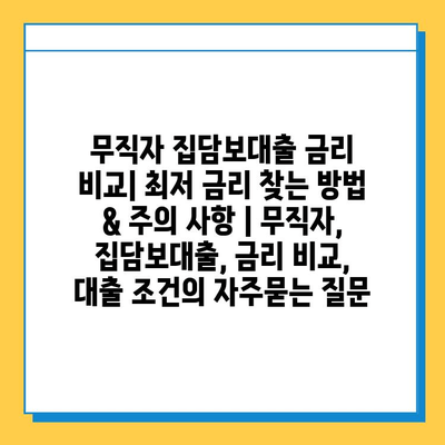 무직자 집담보대출 금리 비교| 최저 금리 찾는 방법 & 주의 사항 | 무직자, 집담보대출, 금리 비교, 대출 조건