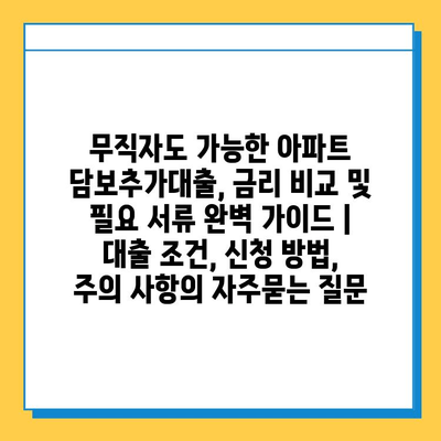 무직자도 가능한 아파트 담보추가대출, 금리 비교 및 필요 서류 완벽 가이드 |  대출 조건, 신청 방법, 주의 사항