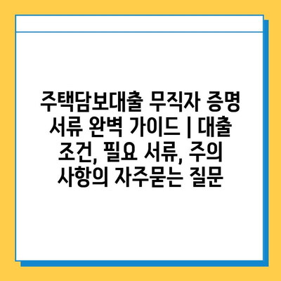 주택담보대출 무직자 증명 서류 완벽 가이드 | 대출 조건, 필요 서류, 주의 사항