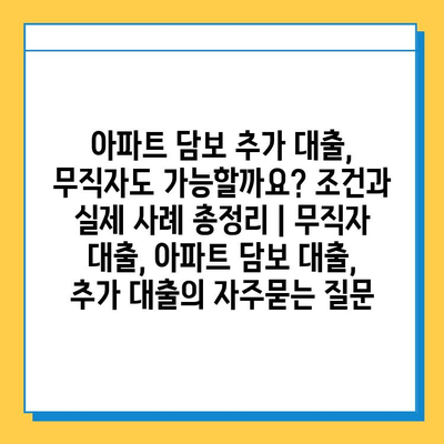 아파트 담보 추가 대출, 무직자도 가능할까요? 조건과 실제 사례 총정리 | 무직자 대출, 아파트 담보 대출, 추가 대출